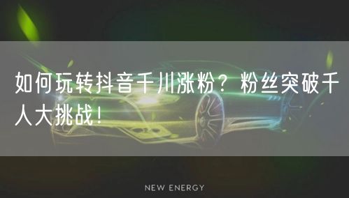 如何玩转抖音千川涨粉？粉丝突破千人大挑战
