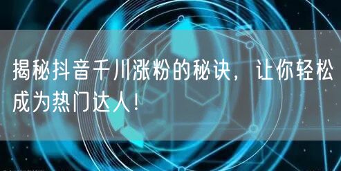 揭秘抖音千川涨粉的秘诀，让你轻松成为热门