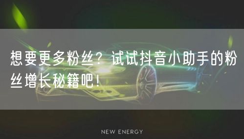 想要更多粉丝？试试抖音小助手的粉丝增长秘