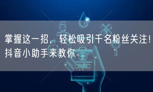 掌握这一招，轻松吸引千名粉丝关注！抖音小