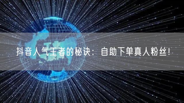 抖音人气王者的秘诀：自助下单真人粉丝！