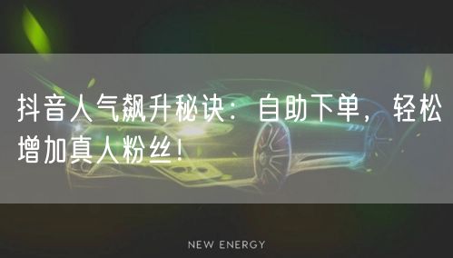 抖音人气飙升秘诀：自助下单，轻松增加真人