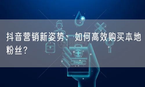 抖音营销新姿势：如何高效购买本地粉丝？