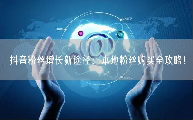 抖音粉丝增长新途径：本地粉丝购买全攻略！