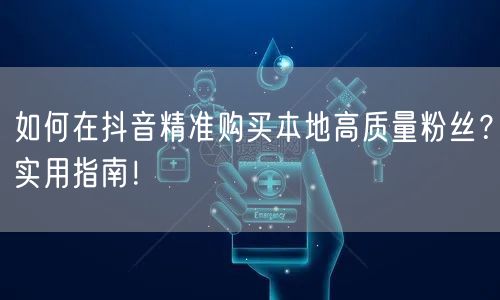 如何在抖音精准购买本地高质量粉丝？实用指