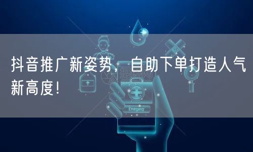 抖音推广新姿势，自助下单打造人气新高度！