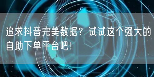 追求抖音完美数据？试试这个强大的自助下单