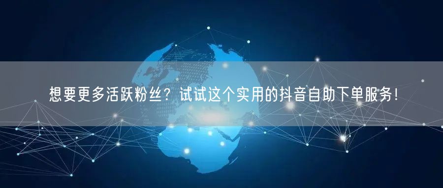 想要更多活跃粉丝？试试这个实用的抖音自助