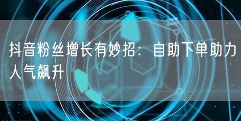 抖音粉丝增长有妙招：自助下单助力人气飙升