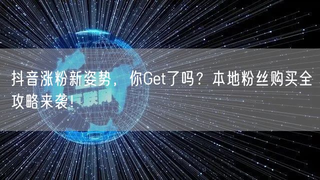抖音涨粉新姿势，你Get了吗？本地粉丝购买全攻略来袭！
