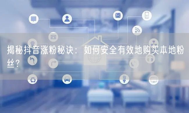 揭秘抖音涨粉秘诀：如何安全有效地购买本地粉丝？