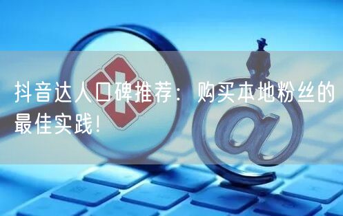 抖音达人口碑推荐：购买本地粉丝的最佳实践！