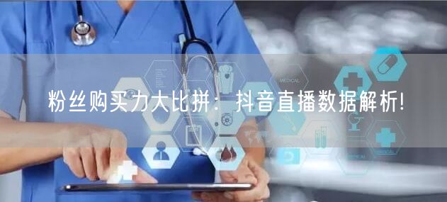 粉丝购买力大比拼：抖音直播数据解析!