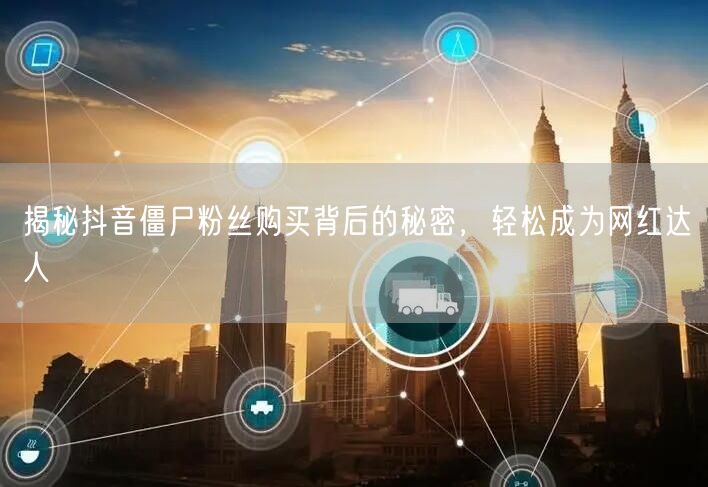 揭秘抖音僵尸粉丝购买背后的秘密，轻松成为网红达人