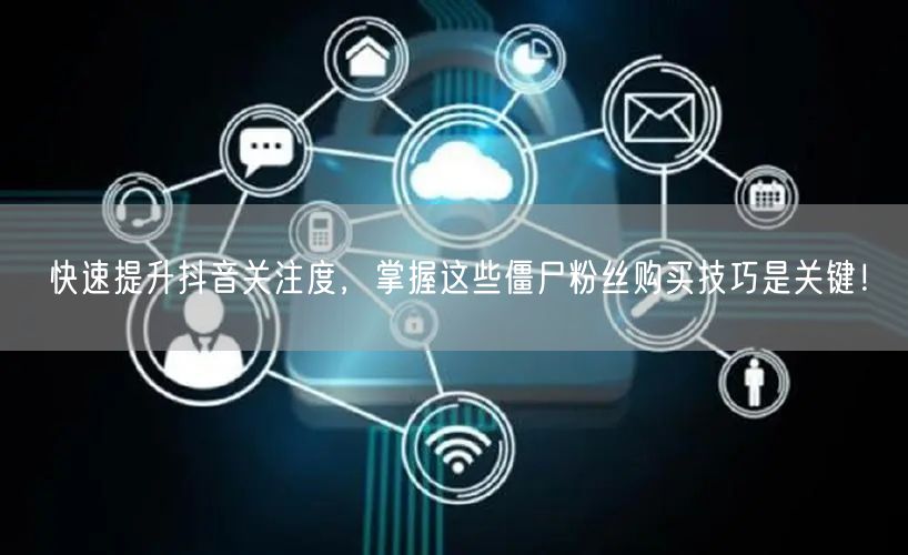 快速提升抖音关注度，掌握这些僵尸粉丝购买技巧是关键！