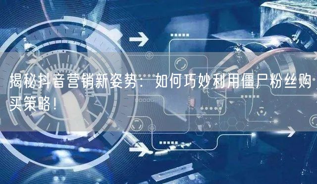 揭秘抖音营销新姿势：如何巧妙利用僵尸粉丝购买策略！