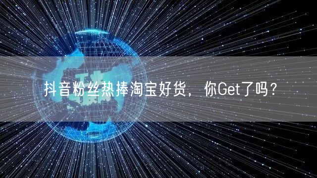 抖音粉丝热捧淘宝好货，你Get了吗？