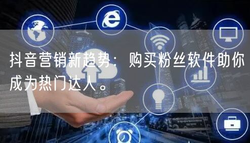 抖音营销新趋势：购买粉丝软件助你成为热门达人。