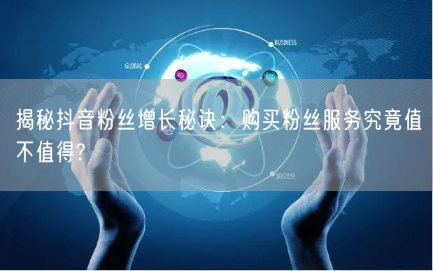揭秘抖音粉丝增长秘诀：购买粉丝服务究竟值不值得?