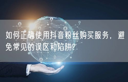 如何正确使用抖音粉丝购买服务，避免常见的误区和陷阱?