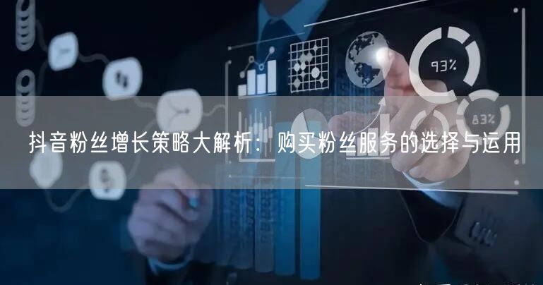 抖音粉丝增长策略大解析：购买粉丝服务的选择与运用