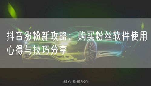 抖音涨粉新攻略：购买粉丝软件使用心得与技