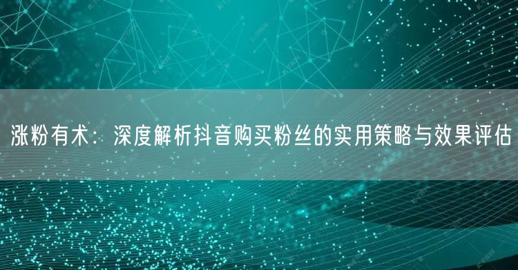 涨粉有术：深度解析抖音购买粉丝的实用策略与效果评估