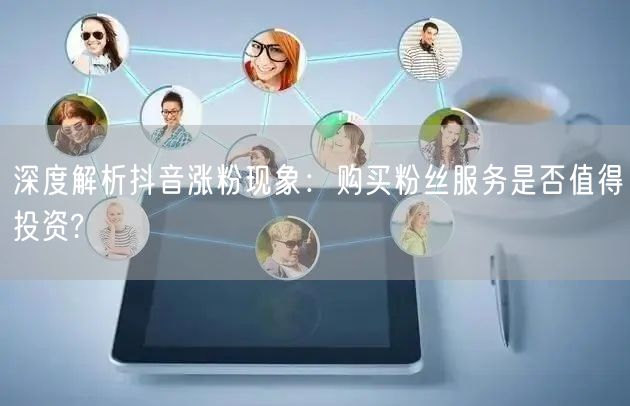 深度解析抖音涨粉现象：购买粉丝服务是否值得投资?