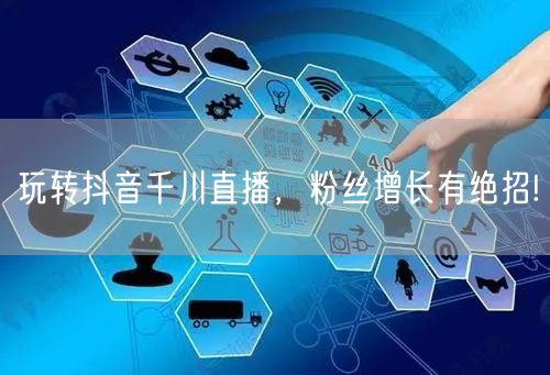 玩转抖音千川直播，粉丝增长有绝招!