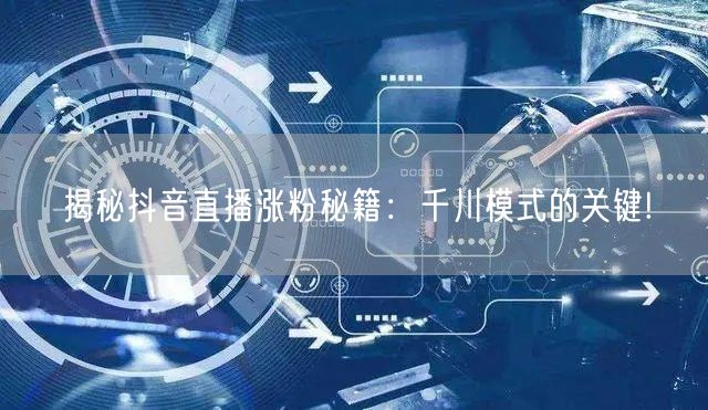 揭秘抖音直播涨粉秘籍：千川模式的关键!