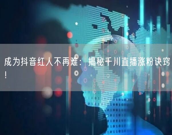 成为抖音红人不再难：揭秘千川直播涨粉诀窍！