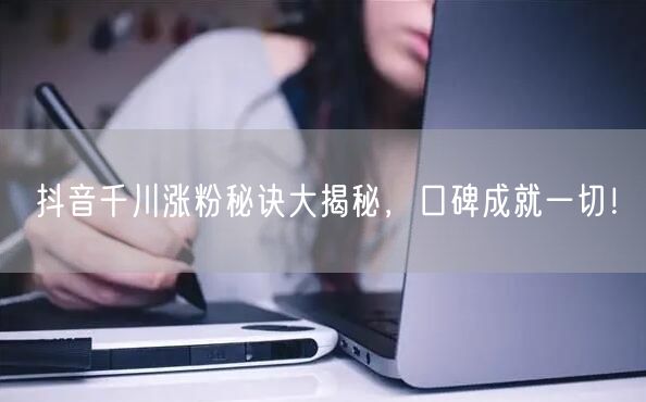 抖音千川涨粉秘诀大揭秘，口碑成就一切！