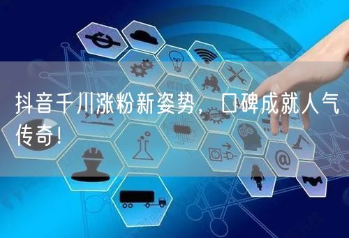 抖音千川涨粉新姿势，口碑成就人气传奇！