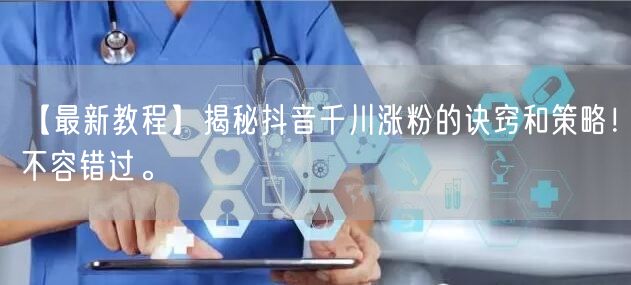 【最新教程】揭秘抖音千川涨粉的诀窍和策略！不容错过。
