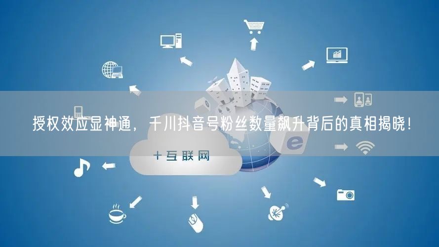 授权效应显神通,千川抖音号粉丝数量飙升背后的真相揭晓!