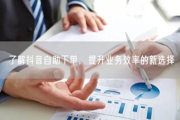 了解抖音自助下单，提升业务效率的新选择