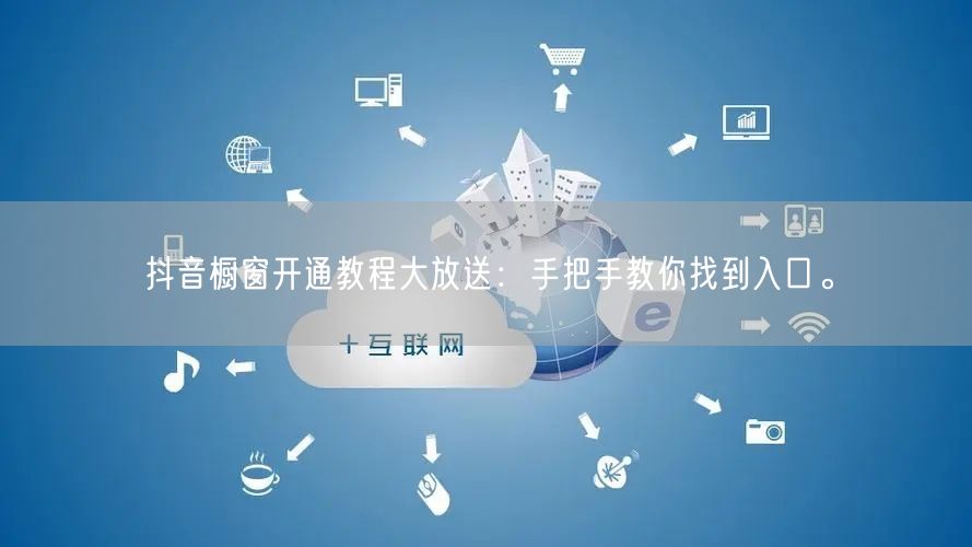 抖音橱窗开通教程大放送：手把手教你找到入口。