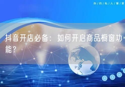 抖音开店必备：如何开启商品橱窗功能？