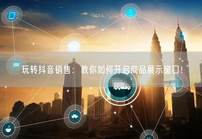 玩转抖音销售：教你如何开启商品展示窗口！