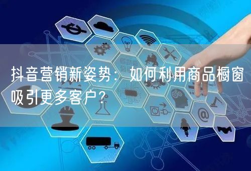 抖音营销新姿势：如何利用商品橱窗吸引更多客户？