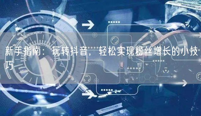 新手指南：玩转抖音，轻松实现粉丝增长的小技巧