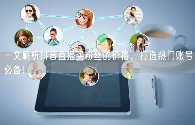 一文解析抖音直播买粉丝的价格,打造热门账号必备!