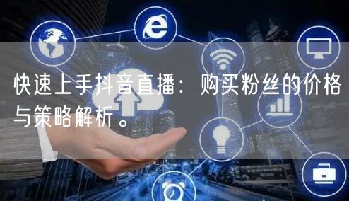 快速上手抖音直播：购买粉丝的价格与策略解析。