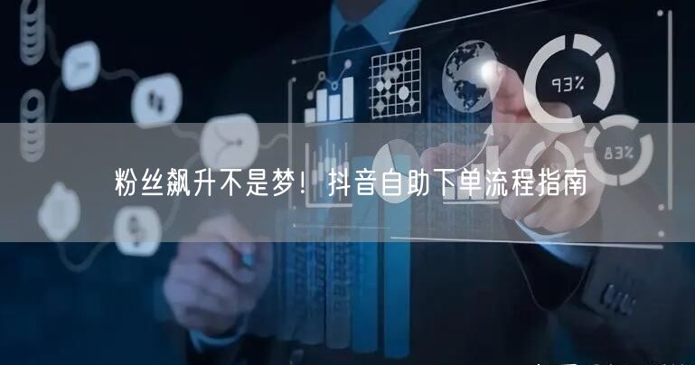 粉丝飙升不是梦！抖音自助下单流程指南