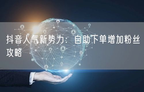 抖音人气新势力：自助下单增加粉丝攻略
