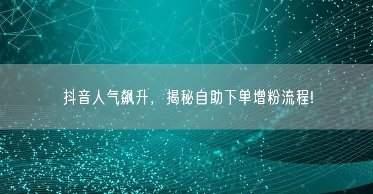 抖音人气飙升，揭秘自助下单增粉流程!