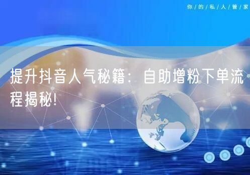 提升抖音人气秘籍：自助增粉下单流程揭秘!
