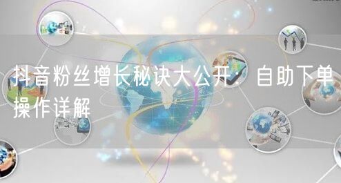 抖音粉丝增长秘诀大公开：自助下单操作详解