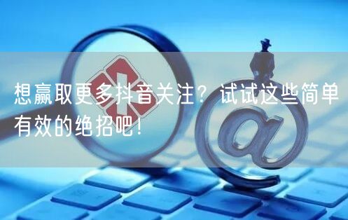想赢取更多抖音关注？试试这些简单有效的绝招吧！