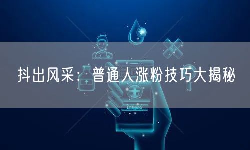 抖出风采：普通人涨粉技巧大揭秘
